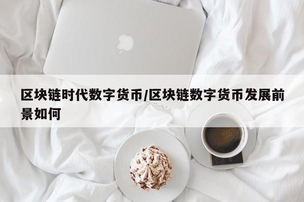 区块链时代数字货币/区块链数字货币发展前景如何