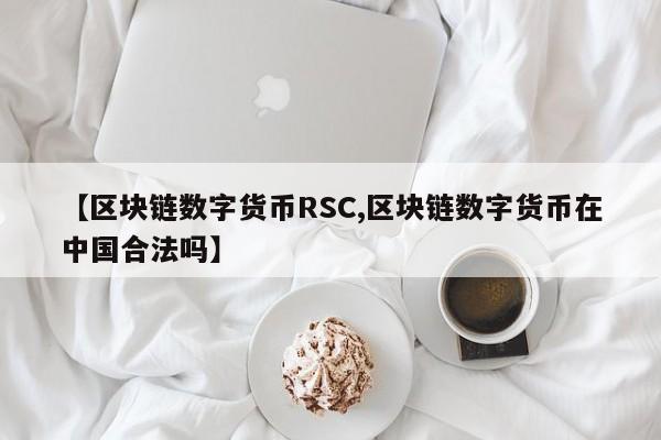 【区块链数字货币RSC,区块链数字货币在中国合法吗】