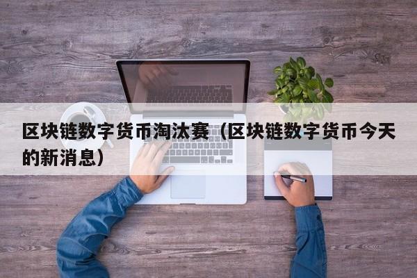 区块链数字货币淘汰赛(区块链数字货币今天的新消息)