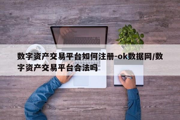 数字资产交易平台如何注册-ok数据网/数字资产交易平台合法吗