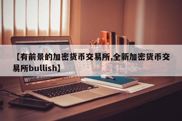 【有前景的加密货币交易所,全新加密货币交易所bullish】