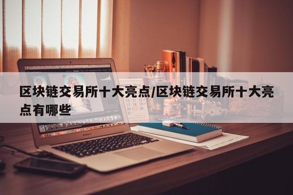 区块链交易所十大亮点/区块链交易所十大亮点有哪些