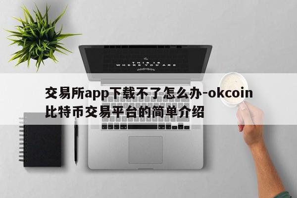 交易所app下载不了怎么办-okcoin比特币交易平台的简单介绍