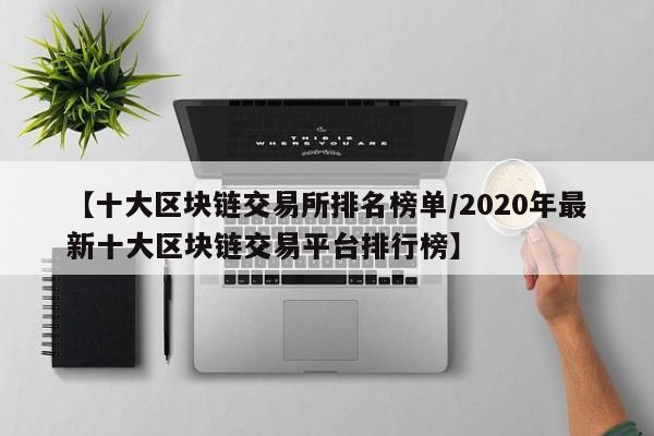 【十大区块链交易所排名榜单/2020年最新十大区块链交易平台排行榜】