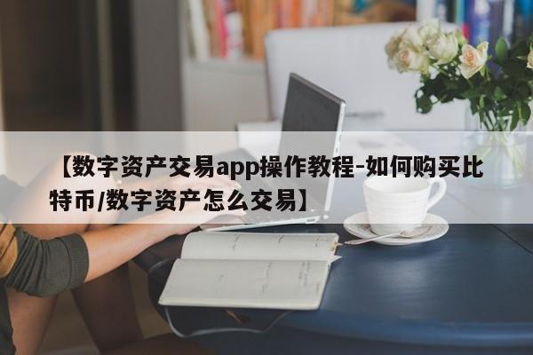 【数字资产交易app操作教程-如何购买比特币/数字资产怎么交易】