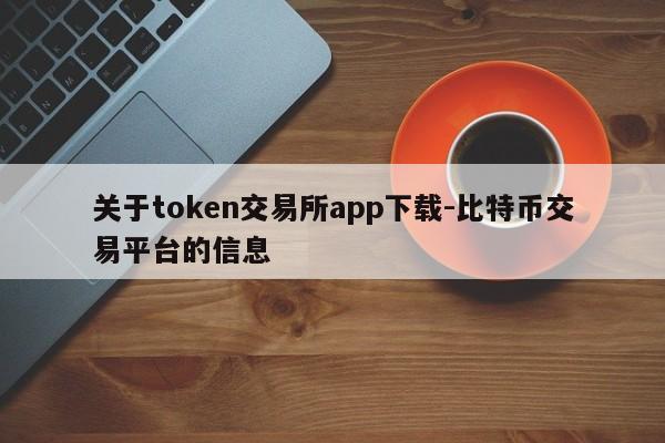 关于token交易所app下载-比特币交易平台的信息