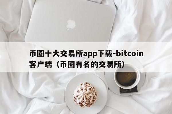 币圈十大交易所app下载-bitcoin客户端(币圈有名的交易所)