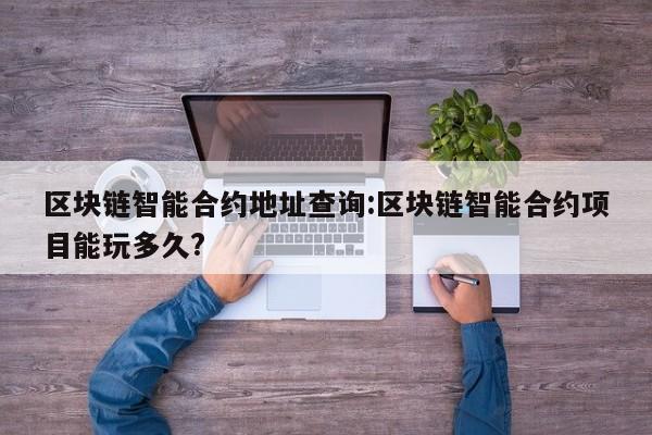 区块链智能合约地址查询:区块链智能合约项目能玩多久?