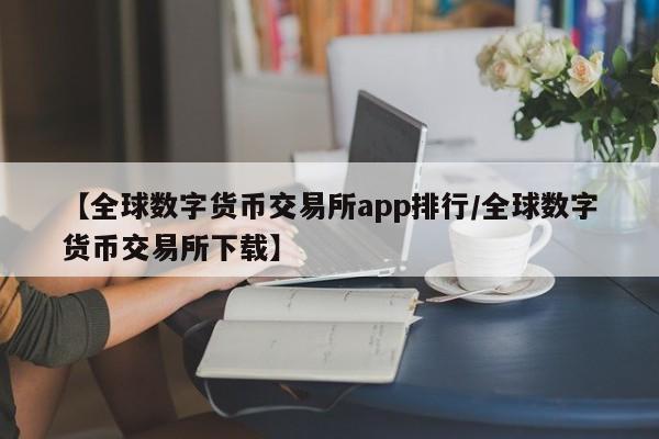 【全球数字货币交易所app排行/全球数字货币交易所下载】