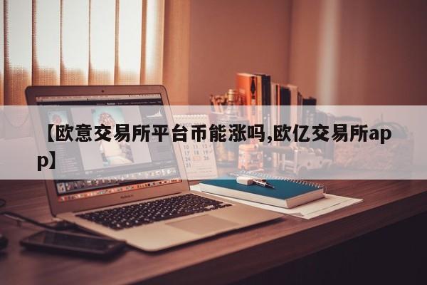 【欧意交易所平台币能涨吗,欧亿交易所app】