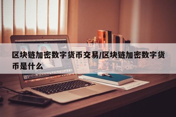 区块链加密数字货币交易/区块链加密数字货币是什么