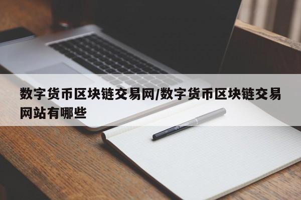 数字货币区块链交易网/数字货币区块链交易网站有哪些