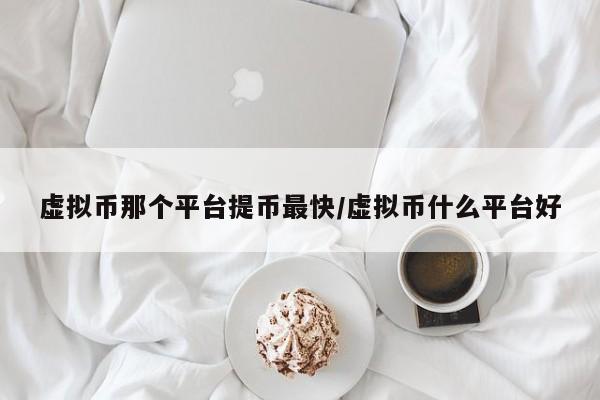 虚拟币那个平台提币最快/虚拟币什么平台好