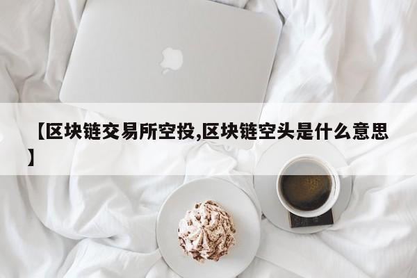 【区块链交易所空投,区块链空头是什么意思】