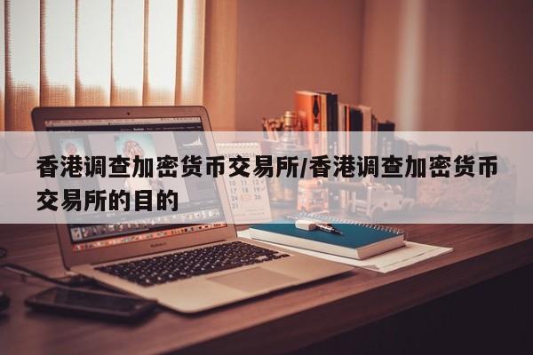 香港调查加密货币交易所/香港调查加密货币交易所的目的