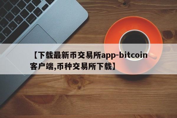 【下载最新币交易所app-bitcoin客户端,币种交易所下载】