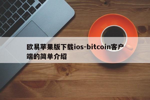 欧易苹果版下载ios-bitcoin客户端的简单介绍