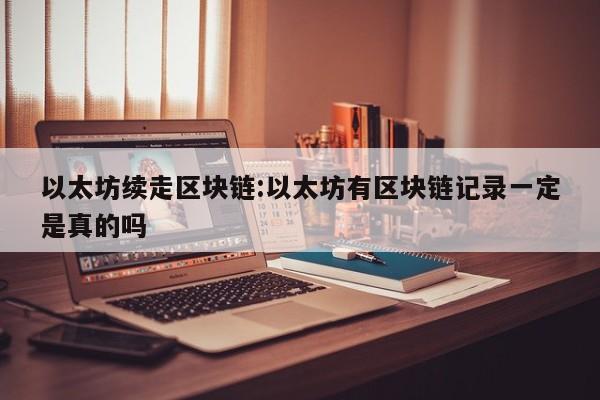 以太坊续走区块链:以太坊有区块链记录一定是真的吗
