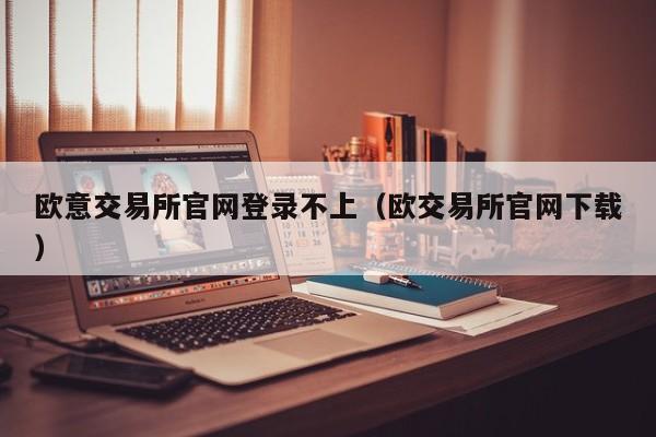 欧意交易所官网登录不上(欧交易所官网下载)