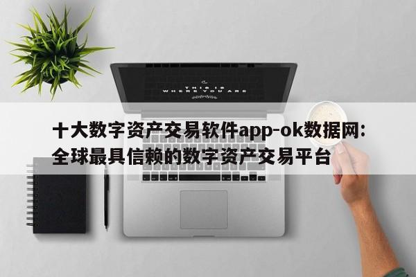 十大数字资产交易软件app-ok数据网:全球最具信赖的数字资产交易平台