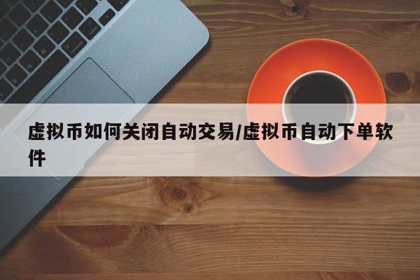 虚拟币如何关闭自动交易/虚拟币自动下单软件