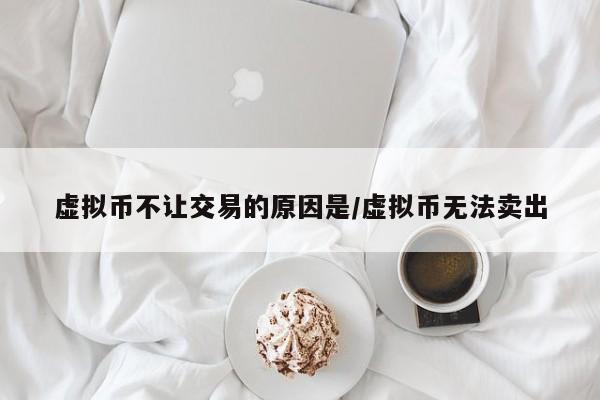 虚拟币不让交易的原因是/虚拟币无法卖出