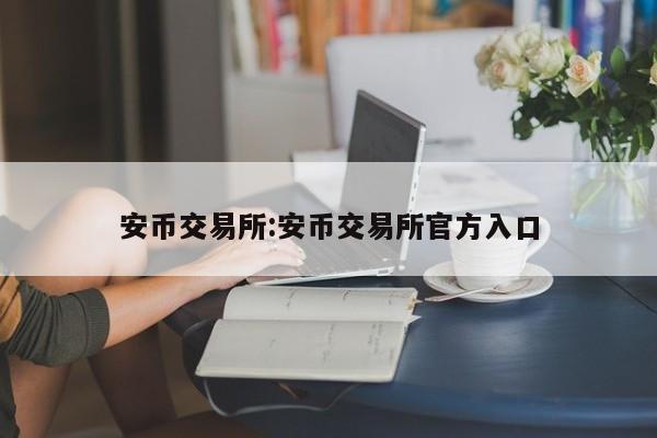 安币交易所:安币交易所官方入口