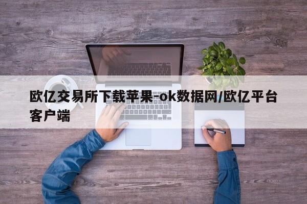 欧亿交易所下载苹果-ok数据网/欧亿平台客户端