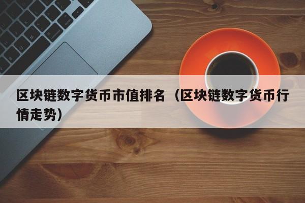 区块链数字货币市值排名(区块链数字货币行情走势)