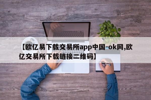 【欧亿易下载交易所app中国-ok网,欧亿交易所下载链接二维码】