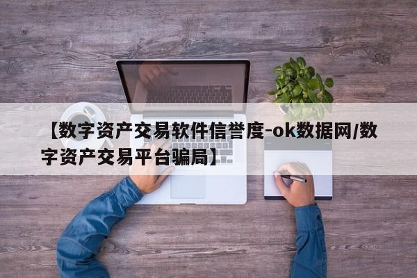 【数字资产交易软件信誉度-ok数据网/数字资产交易平台骗局】