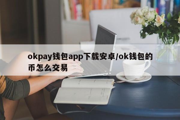 okpay钱包app下载安卓/ok钱包的币怎么交易