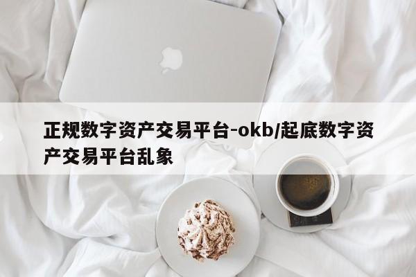 正规数字资产交易平台-okb/起底数字资产交易平台乱象
