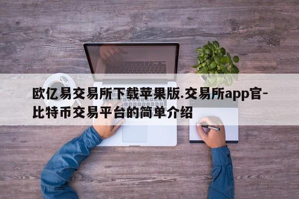 欧亿易交易所下载苹果版.交易所app官-比特币交易平台的简单介绍