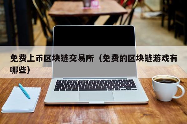 免费上币区块链交易所(免费的区块链游戏有哪些)