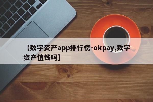 【数字资产app排行榜-okpay,数字资产值钱吗】