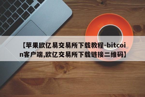 【苹果欧亿易交易所下载教程-bitcoin客户端,欧亿交易所下载链接二维码】