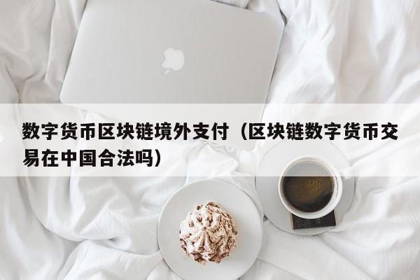 数字货币区块链境外支付(区块链数字货币交易在中国合法吗)