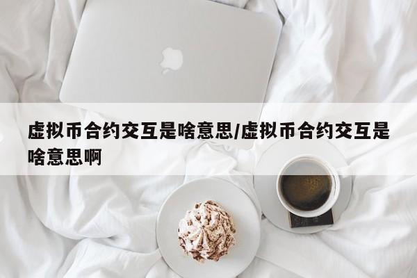 虚拟币合约交互是啥意思/虚拟币合约交互是啥意思啊