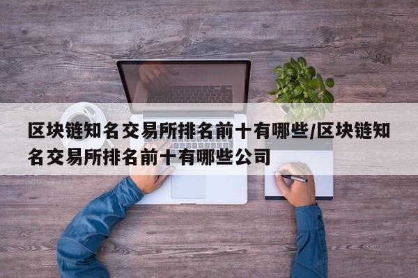 区块链知名交易所排名前十有哪些/区块链知名交易所排名前十有哪些公司