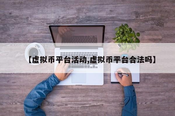 【虚拟币平台活动,虚拟币平台合法吗】