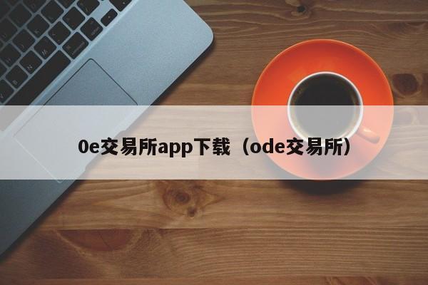 0e交易所app下载(ode交易所)