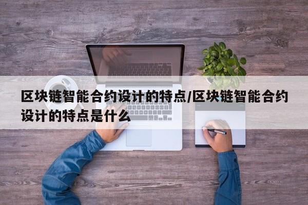 区块链智能合约设计的特点/区块链智能合约设计的特点是什么