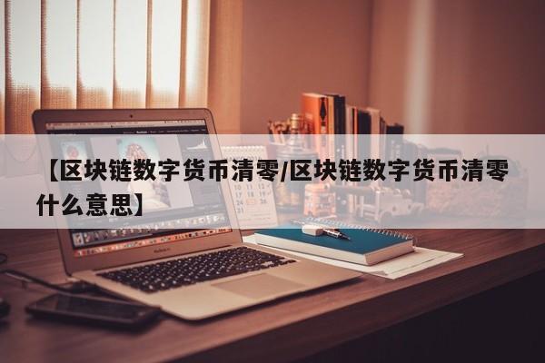 【区块链数字货币清零/区块链数字货币清零什么意思】