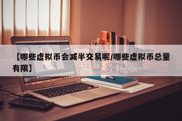 【哪些虚拟币会减半交易呢/哪些虚拟币总量有限】