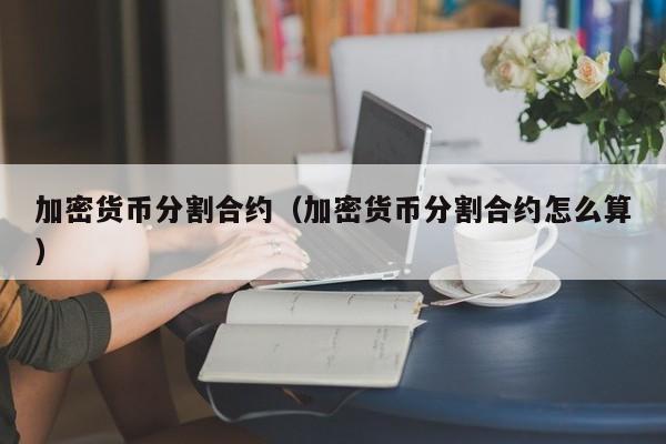 加密货币分割合约(加密货币分割合约怎么算)