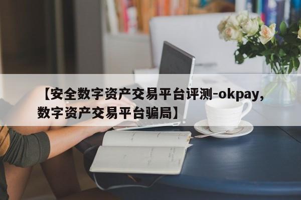 【安全数字资产交易平台评测-okpay,数字资产交易平台骗局】