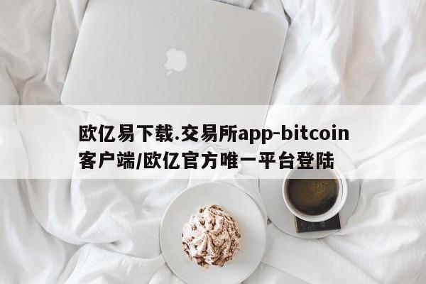 欧亿易下载.交易所app-bitcoin客户端/欧亿官方唯一平台登陆