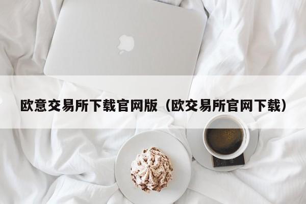 欧意交易所下载官网版(欧交易所官网下载)