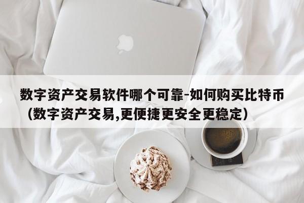 数字资产交易软件哪个可靠-如何购买比特币(数字资产交易,更便捷更安全更稳定)